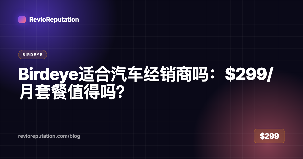 Birdeye适合汽车经销商吗：$299/月套餐值得吗？