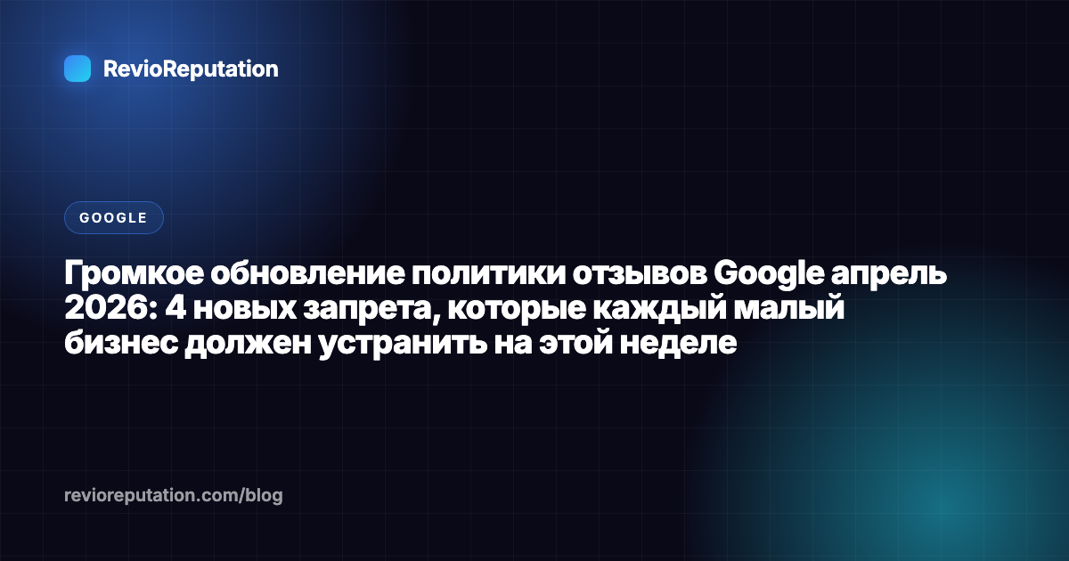 Громкое обновление политики отзывов Google апрель 2026: 4 новых запрета, которые каждый малый бизнес должен устранить на этой неделе